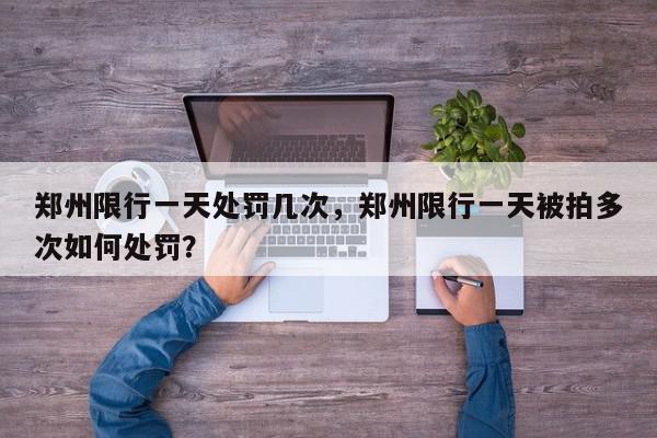 郑州限行一天处罚几次，郑州限行一天被拍多次如何处罚？-第1张图片-我家生活百科