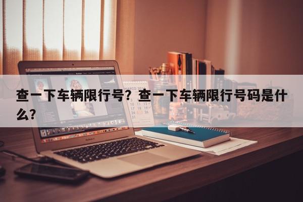查一下车辆限行号？查一下车辆限行号码是什么？-第1张图片-我家生活百科