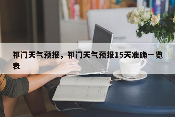 祁门天气预报，祁门天气预报15天准确一览表-第1张图片-我家生活百科