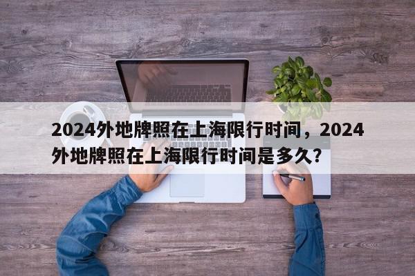 2024外地牌照在上海限行时间，2024外地牌照在上海限行时间是多久？-第1张图片-我家生活百科