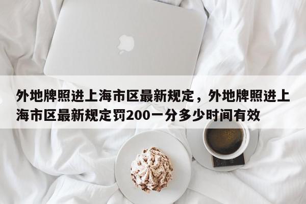 外地牌照进上海市区最新规定，外地牌照进上海市区最新规定罚200一分多少时间有效-第1张图片-我家生活百科