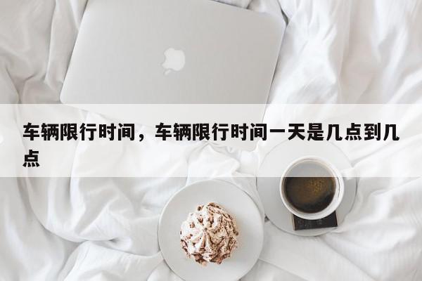 车辆限行时间，车辆限行时间一天是几点到几点-第1张图片-我家生活百科