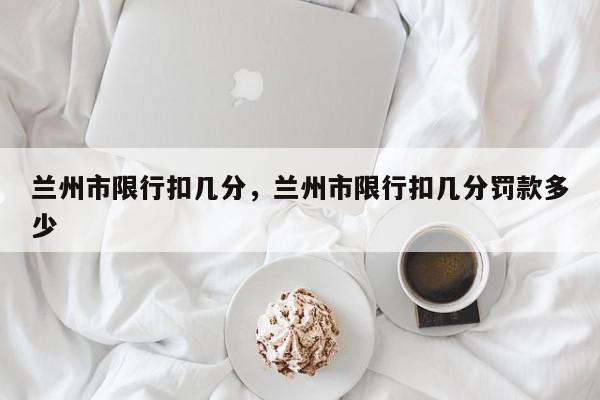 兰州市限行扣几分，兰州市限行扣几分罚款多少-第1张图片-我家生活百科