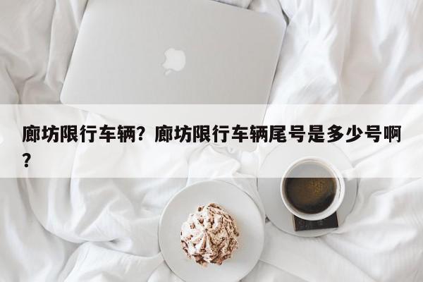 廊坊限行车辆？廊坊限行车辆尾号是多少号啊？-第1张图片-我家生活百科