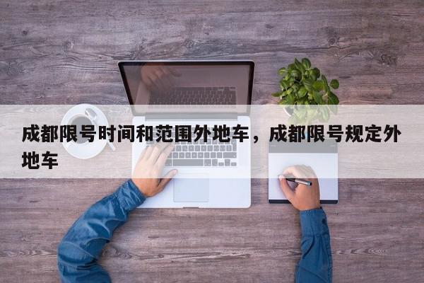 成都限号时间和范围外地车，成都限号规定外地车-第1张图片-我家生活百科