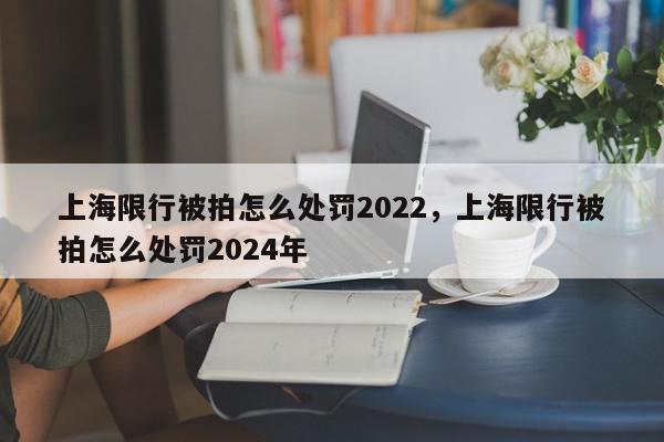 上海限行被拍怎么处罚2022，上海限行被拍怎么处罚2024年-第1张图片-我家生活百科