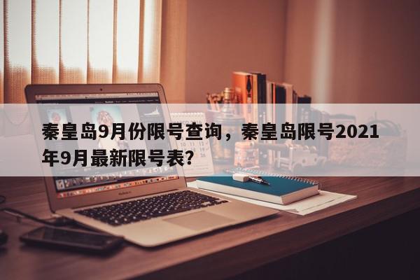 秦皇岛9月份限号查询，秦皇岛限号2021年9月最新限号表？-第1张图片-我家生活百科