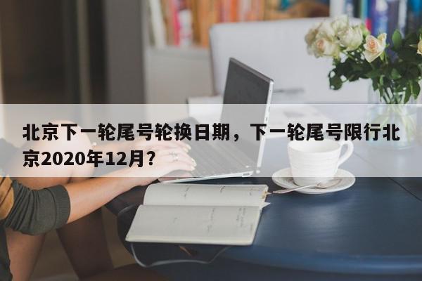 北京下一轮尾号轮换日期，下一轮尾号限行北京2020年12月？-第1张图片-我家生活百科