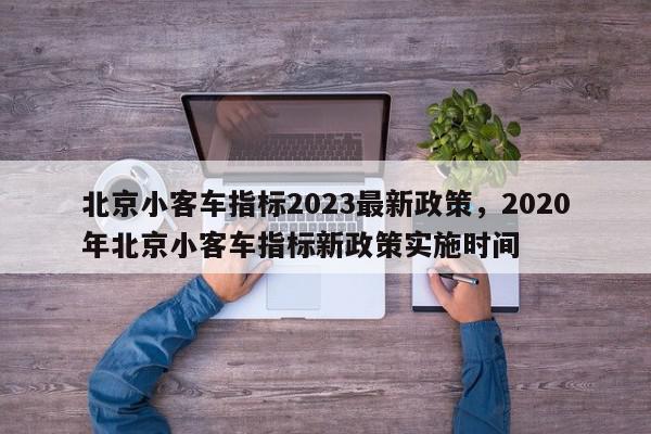 北京小客车指标2023最新政策，2020年北京小客车指标新政策实施时间-第1张图片-我家生活百科