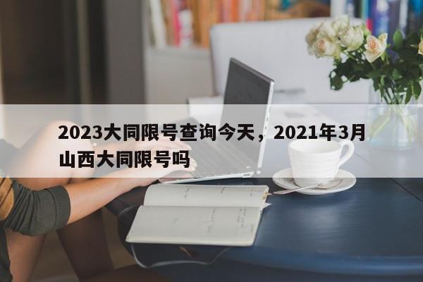 2023大同限号查询今天，2021年3月山西大同限号吗-第1张图片-我家生活百科