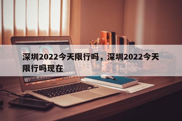 深圳2022今天限行吗，深圳2022今天限行吗现在-第1张图片-我家生活百科