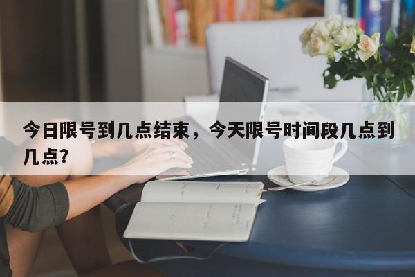 今日限号到几点结束，今天限号时间段几点到几点？-第1张图片-我家生活百科