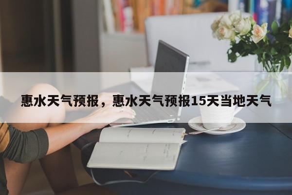 惠水天气预报，惠水天气预报15天当地天气-第1张图片-我家生活百科
