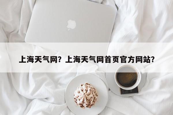 上海天气网？上海天气网首页官方网站？-第1张图片-我家生活百科