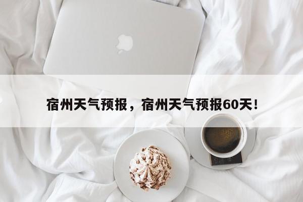 宿州天气预报，宿州天气预报60天！-第1张图片-我家生活百科