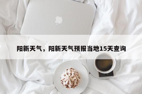 阳新天气，阳新天气预报当地15天查询-第1张图片-我家生活百科