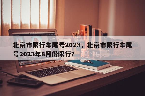 北京市限行车尾号2023，北京市限行车尾号2023年8月份限行？-第1张图片-我家生活百科