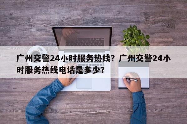 广州交警24小时服务热线？广州交警24小时服务热线电话是多少？-第1张图片-我家生活百科