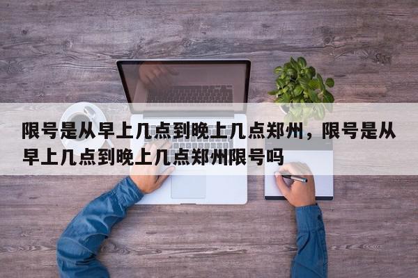 限号是从早上几点到晚上几点郑州，限号是从早上几点到晚上几点郑州限号吗-第1张图片-我家生活百科