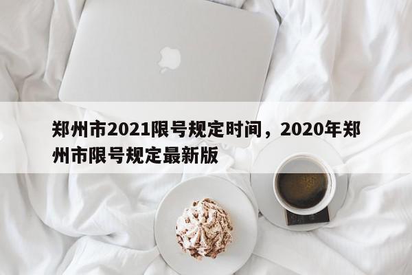 郑州市2021限号规定时间，2020年郑州市限号规定最新版-第1张图片-我家生活百科