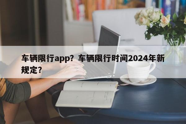 车辆限行app？车辆限行时间2024年新规定？-第1张图片-我家生活百科