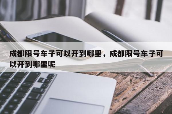 成都限号车子可以开到哪里，成都限号车子可以开到哪里呢-第1张图片-我家生活百科