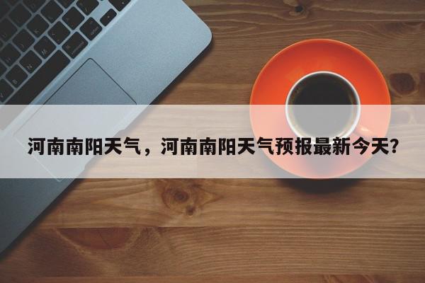河南南阳天气，河南南阳天气预报最新今天？-第1张图片-我家生活百科