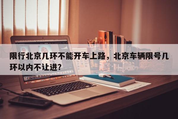 限行北京几环不能开车上路，北京车辆限号几环以内不让进？-第1张图片-我家生活百科