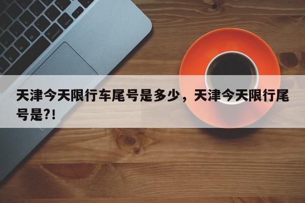 天津今天限行车尾号是多少，天津今天限行尾号是?！-第1张图片-我家生活百科