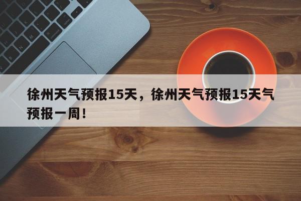 徐州天气预报15天，徐州天气预报15天气预报一周！-第1张图片-我家生活百科