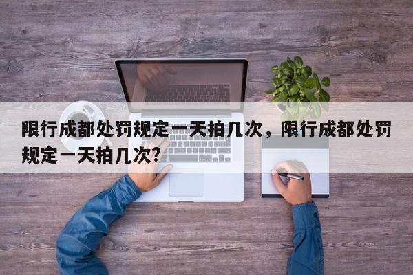 限行成都处罚规定一天拍几次，限行成都处罚规定一天拍几次?-第1张图片-我家生活百科
