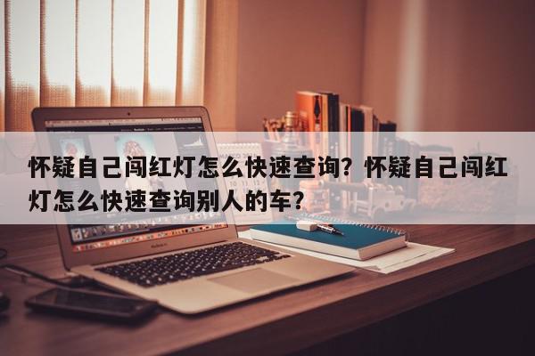 怀疑自己闯红灯怎么快速查询？怀疑自己闯红灯怎么快速查询别人的车？-第1张图片-我家生活百科