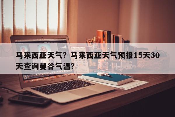 马来西亚天气？马来西亚天气预报15天30天查询曼谷气温？-第1张图片-我家生活百科