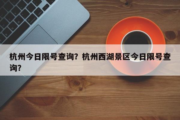 杭州今日限号查询？杭州西湖景区今日限号查询？-第1张图片-我家生活百科