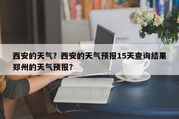 西安的天气？西安的天气预报15天查询结果郑州的天气预报？-第1张图片-我家生活百科