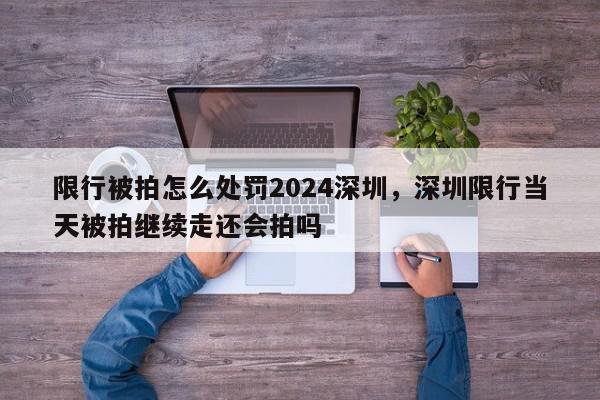 限行被拍怎么处罚2024深圳，深圳限行当天被拍继续走还会拍吗-第1张图片-我家生活百科