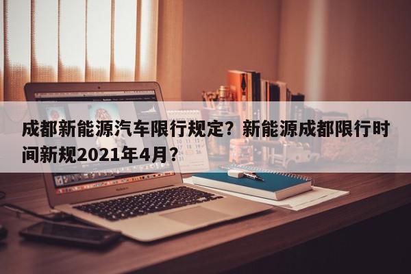 成都新能源汽车限行规定？新能源成都限行时间新规2021年4月？-第1张图片-我家生活百科