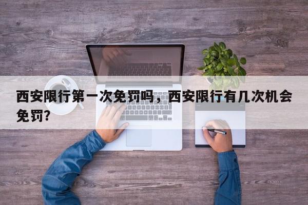 西安限行第一次免罚吗，西安限行有几次机会免罚？-第1张图片-我家生活百科