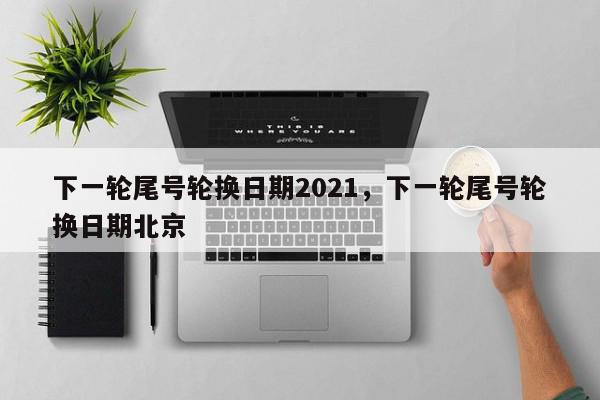 下一轮尾号轮换日期2021，下一轮尾号轮换日期北京-第1张图片-我家生活百科