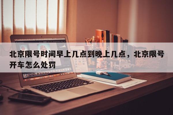 北京限号时间早上几点到晚上几点，北京限号开车怎么处罚-第1张图片-我家生活百科