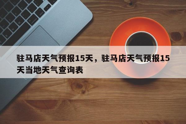 驻马店天气预报15天，驻马店天气预报15天当地天气查询表-第1张图片-我家生活百科