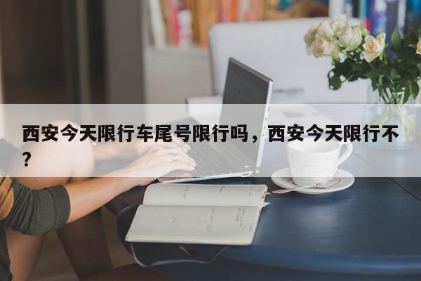 西安今天限行车尾号限行吗，西安今天限行不?-第1张图片-我家生活百科