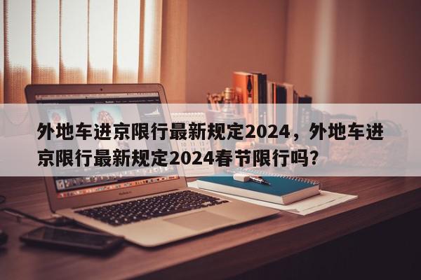 外地车进京限行最新规定2024，外地车进京限行最新规定2024春节限行吗？-第1张图片-我家生活百科