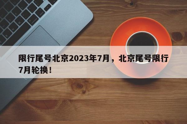 限行尾号北京2023年7月，北京尾号限行7月轮换！-第1张图片-我家生活百科