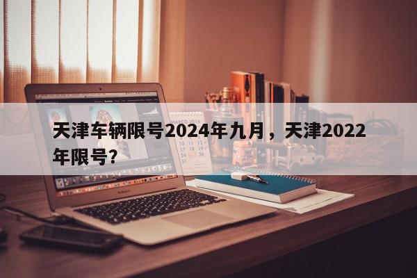天津车辆限号2024年九月，天津2022年限号？-第1张图片-我家生活百科