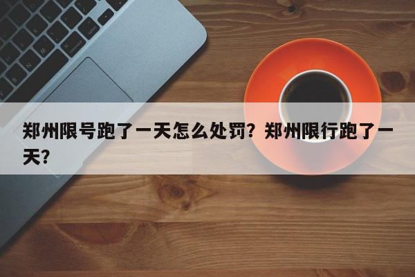 郑州限号跑了一天怎么处罚？郑州限行跑了一天？-第1张图片-我家生活百科