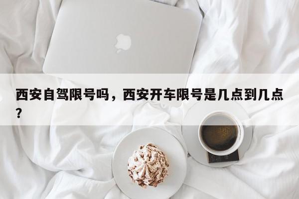西安自驾限号吗，西安开车限号是几点到几点？-第1张图片-我家生活百科