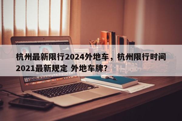 杭州最新限行2024外地车，杭州限行时间2021最新规定 外地车牌？-第1张图片-我家生活百科