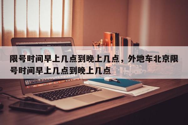 限号时间早上几点到晚上几点，外地车北京限号时间早上几点到晚上几点-第1张图片-我家生活百科