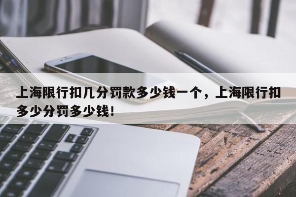 上海限行扣几分罚款多少钱一个，上海限行扣多少分罚多少钱！-第1张图片-我家生活百科